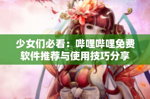 少女们必看：哔哩哔哩免费软件推荐与使用技巧分享