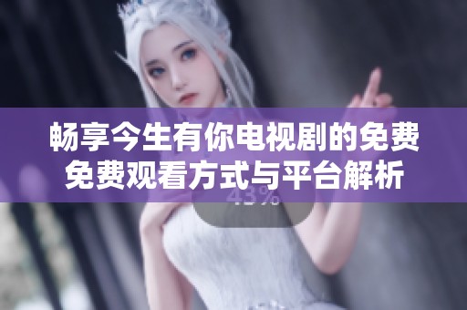 畅享今生有你电视剧的免费免费观看方式与平台解析