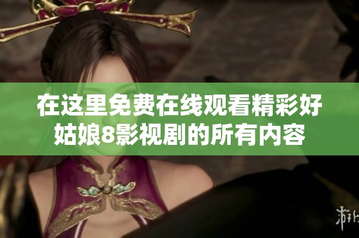 在这里免费在线观看精彩好姑娘8影视剧的所有内容