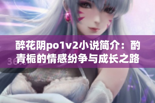醉花阴po1v2小说简介：酌青栀的情感纷争与成长之路