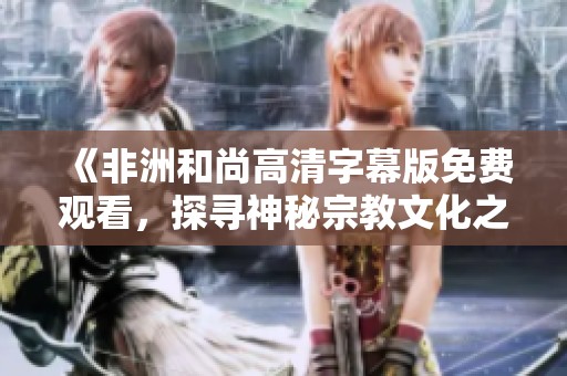 《非洲和尚高清字幕版免费观看，探寻神秘宗教文化之旅》