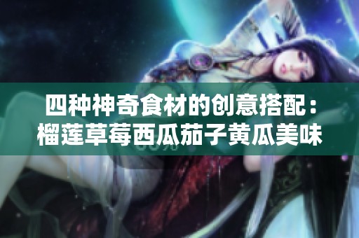 四种神奇食材的创意搭配：榴莲草莓西瓜茄子黄瓜美味探秘