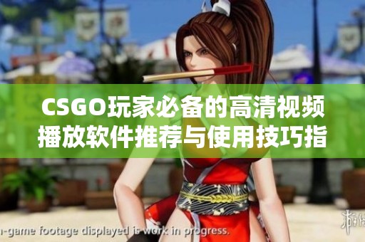 CSGO玩家必备的高清视频播放软件推荐与使用技巧指南