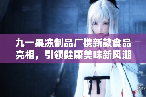 九一果冻制品厂携新款食品亮相，引领健康美味新风潮