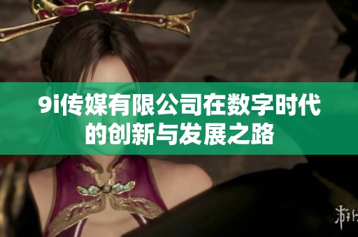 9i传媒有限公司在数字时代的创新与发展之路
