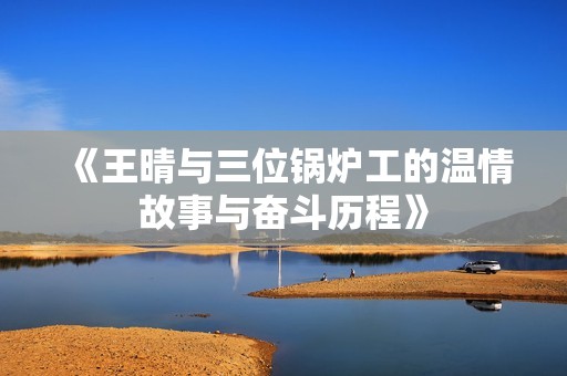 《王晴与三位锅炉工的温情故事与奋斗历程》