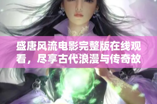 盛唐风流电影完整版在线观看，尽享古代浪漫与传奇故事