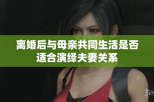 离婚后与母亲共同生活是否适合演绎夫妻关系
