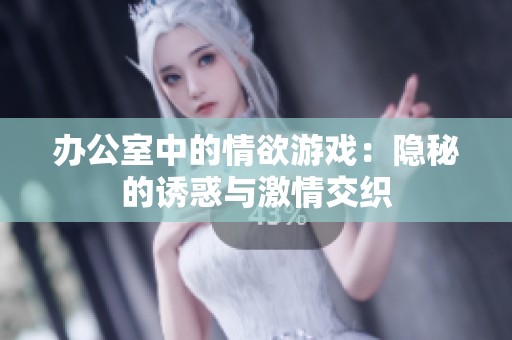 办公室中的情欲游戏：隐秘的诱惑与激情交织