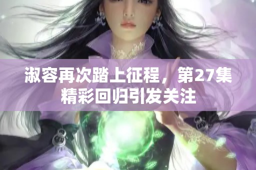 淑容再次踏上征程，第27集精彩回归引发关注