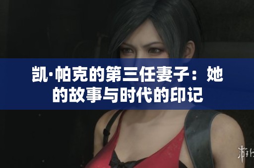 凯·帕克的第三任妻子：她的故事与时代的印记