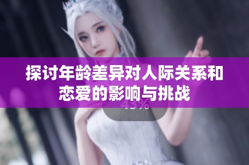 探讨年龄差异对人际关系和恋爱的影响与挑战