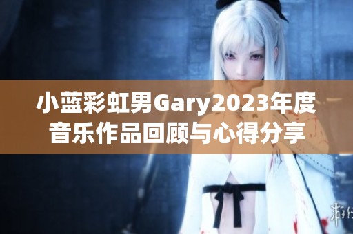 小蓝彩虹男Gary2023年度音乐作品回顾与心得分享