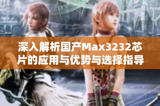 深入解析国产Max3232芯片的应用与优势与选择指导