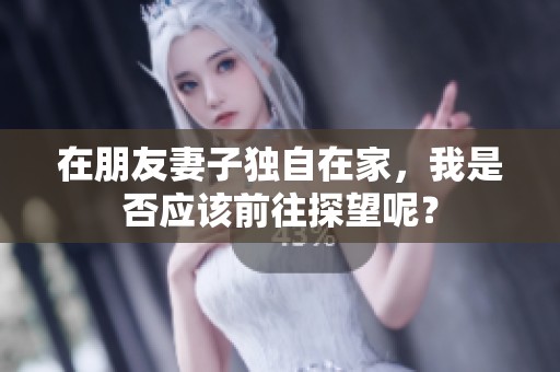 在朋友妻子独自在家，我是否应该前往探望呢？