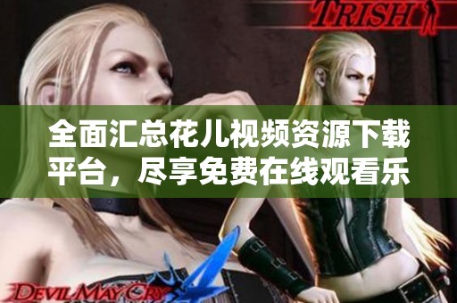全面汇总花儿视频资源下载平台，尽享免费在线观看乐趣