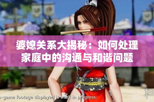 婆媳关系大揭秘：如何处理家庭中的沟通与和谐问题