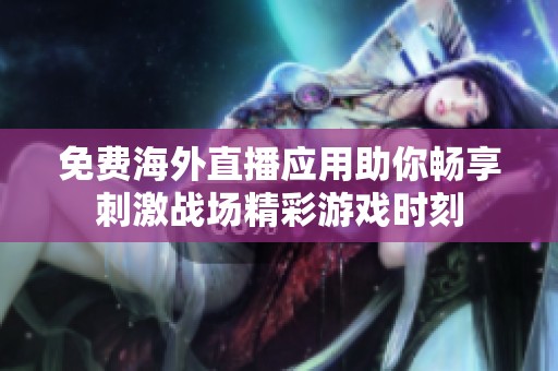 免费海外直播应用助你畅享刺激战场精彩游戏时刻