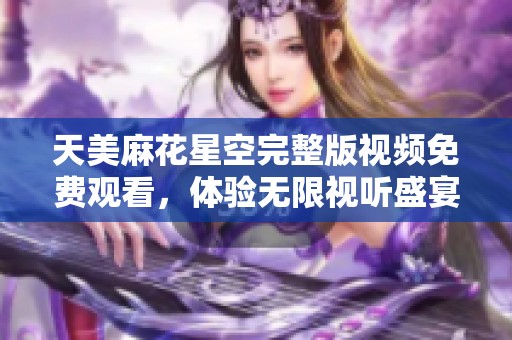 天美麻花星空完整版视频免费观看，体验无限视听盛宴