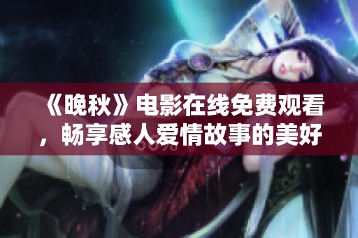 《晚秋》电影在线免费观看，畅享感人爱情故事的美好时光