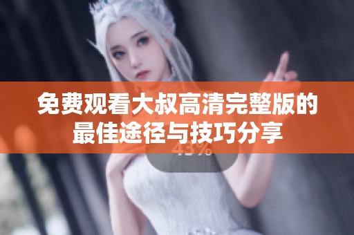 免费观看大叔高清完整版的最佳途径与技巧分享