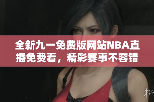 全新九一免费版网站NBA直播免费看，精彩赛事不容错过