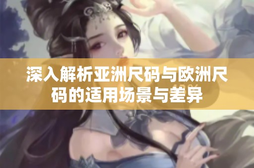 深入解析亚洲尺码与欧洲尺码的适用场景与差异