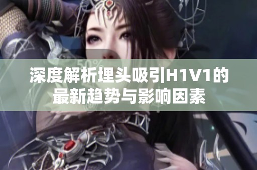 深度解析埋头吸引H1V1的最新趋势与影响因素