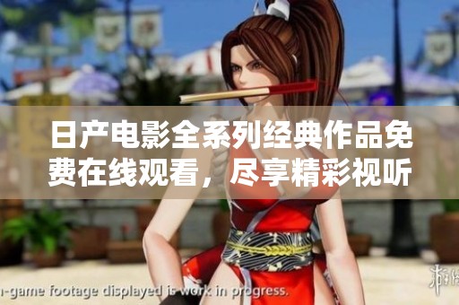 日产电影全系列经典作品免费在线观看，尽享精彩视听盛宴