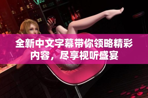 全新中文字幕带你领略精彩内容，尽享视听盛宴