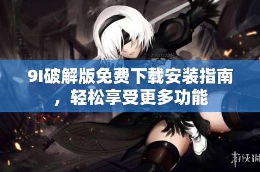 9I破解版免费下载安装指南，轻松享受更多功能