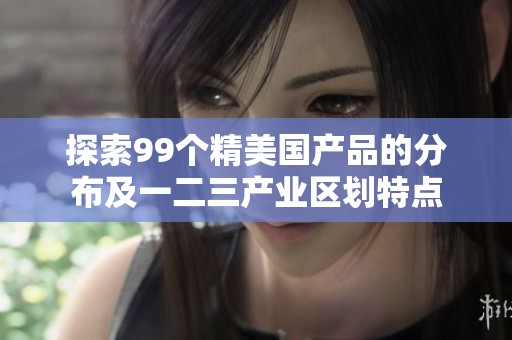 探索99个精美国产品的分布及一二三产业区划特点