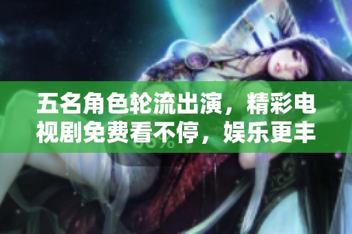 五名角色轮流出演，精彩电视剧免费看不停，娱乐更丰富！