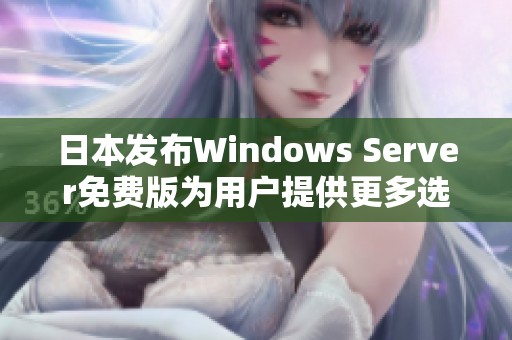 日本发布Windows Server免费版为用户提供更多选择与便利