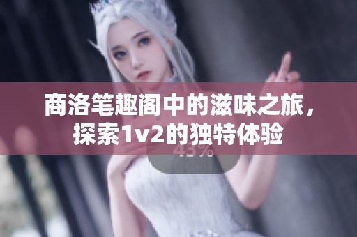 商洛笔趣阁中的滋味之旅，探索1v2的独特体验