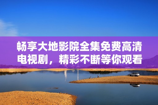 畅享大地影院全集免费高清电视剧，精彩不断等你观看