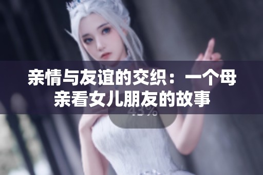 亲情与友谊的交织：一个母亲看女儿朋友的故事