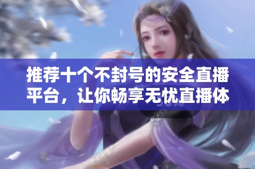 推荐十个不封号的安全直播平台，让你畅享无忧直播体验