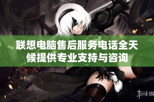 联想电脑售后服务电话全天候提供专业支持与咨询