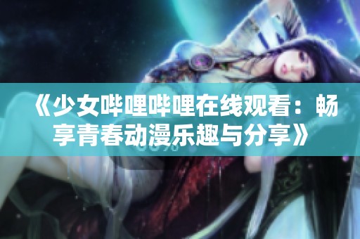 《少女哔哩哔哩在线观看：畅享青春动漫乐趣与分享》