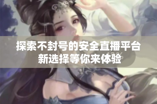 探索不封号的安全直播平台 新选择等你来体验