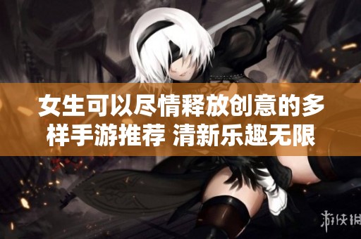 女生可以尽情释放创意的多样手游推荐 清新乐趣无限