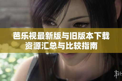 芭乐视最新版与旧版本下载资源汇总与比较指南