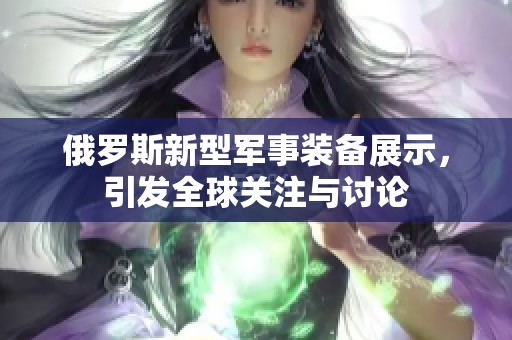 俄罗斯新型军事装备展示，引发全球关注与讨论