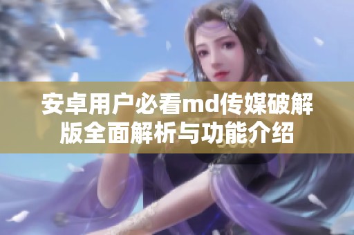 安卓用户必看md传媒破解版全面解析与功能介绍
