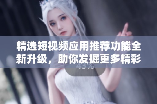 精选短视频应用推荐功能全新升级，助你发掘更多精彩内容