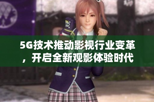 5G技术推动影视行业变革，开启全新观影体验时代