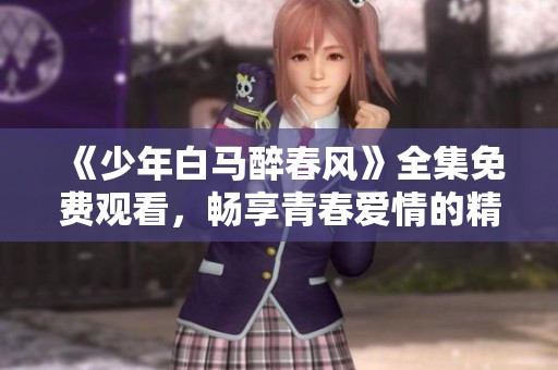 《少年白马醉春风》全集免费观看，畅享青春爱情的精彩故事