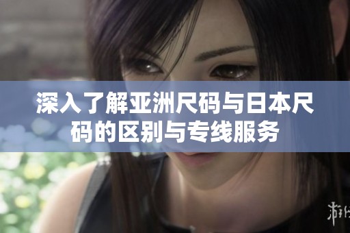 深入了解亚洲尺码与日本尺码的区别与专线服务