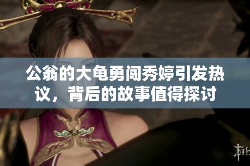 公翁的大龟勇闯秀婷引发热议，背后的故事值得探讨
